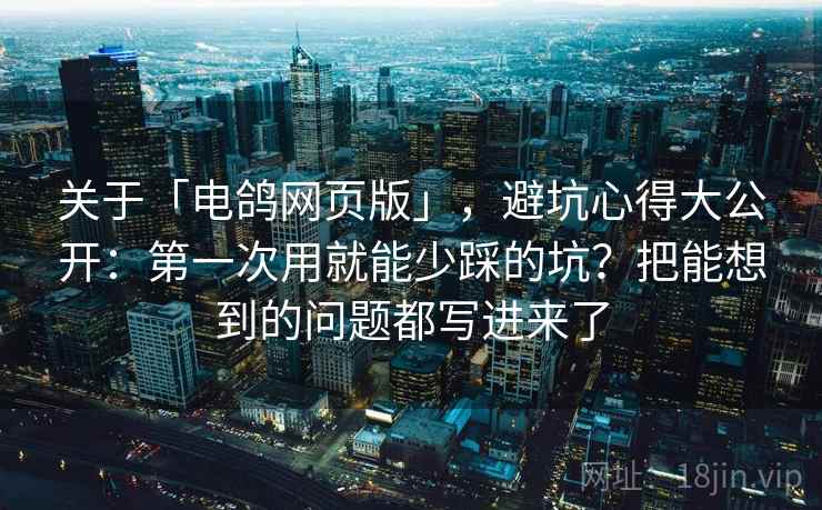 关于「电鸽网页版」，避坑心得大公开：第一次用就能少踩的坑？把能想到的问题都写进来了