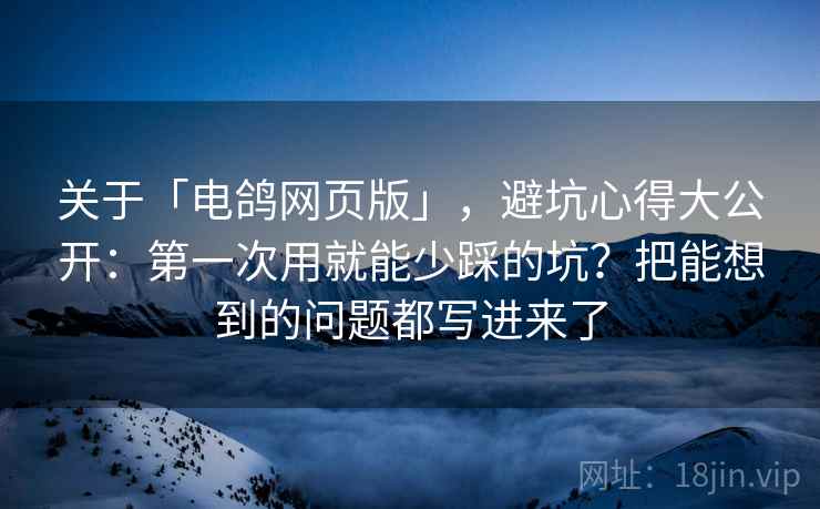 关于「电鸽网页版」，避坑心得大公开：第一次用就能少踩的坑？把能想到的问题都写进来了