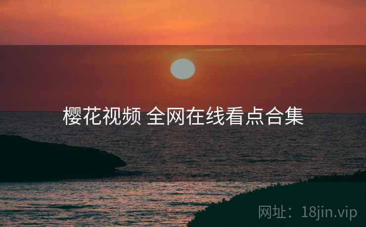 樱花视频 全网在线看点合集