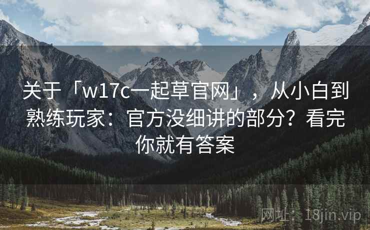 关于「w17c一起草官网」,从小白到熟练玩家:官方没细讲的部分?看完你就有答案 关于「w17c一起草官网」,从小白到熟练玩家:官方没细讲的部分?看完你就有答案