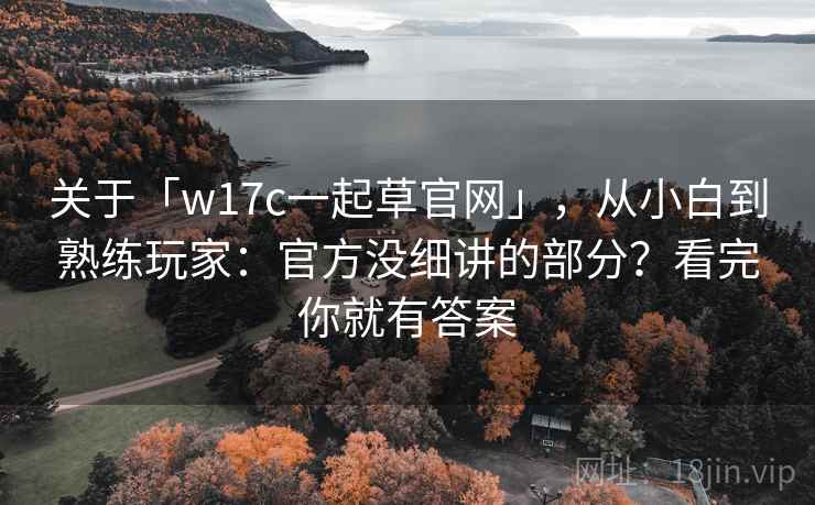 关于「w17c一起草官网」,从小白到熟练玩家:官方没细讲的部分?看完你就有答案 关于「w17c一起草官网」,从小白到熟练玩家:官方没细讲的部分?看完你就有答案