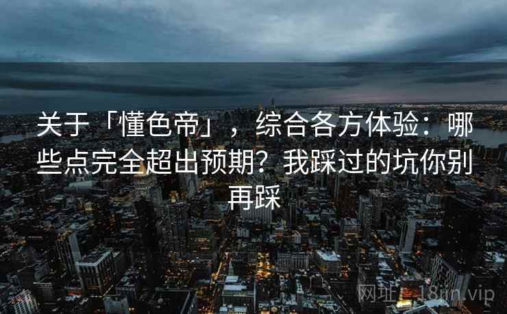 关于「懂色帝」，综合各方体验：哪些点完全超出预期？我踩过的坑你别再踩
