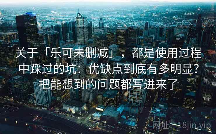 关于「乐可未删减」，都是使用过程中踩过的坑：优缺点到底有多明显？把能想到的问题都写进来了