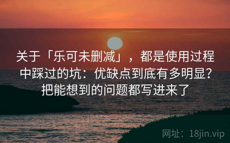 关于「乐可未删减」,都是使用过程中踩过的坑:优缺点到底有多明显?把能想到的问题都写进来了 关于「乐可未删减」,都是使用过程中踩过的坑:优缺点到底有多明显?把能想到的问题都写进来了