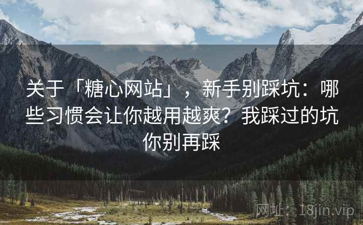 关于「糖心网站」，新手别踩坑：哪些习惯会让你越用越爽？我踩过的坑你别再踩