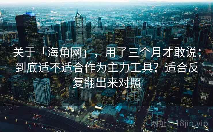 关于「海角网」，用了三个月才敢说：到底适不适合作为主力工具？适合反复翻出来对照
