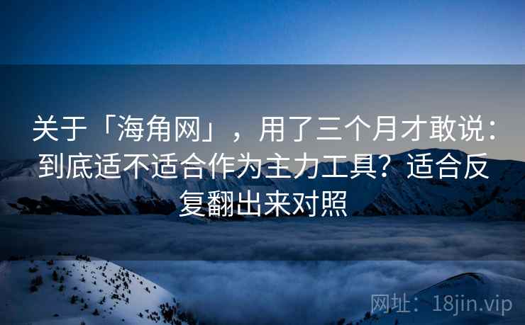 关于「海角网」，用了三个月才敢说：到底适不适合作为主力工具？适合反复翻出来对照