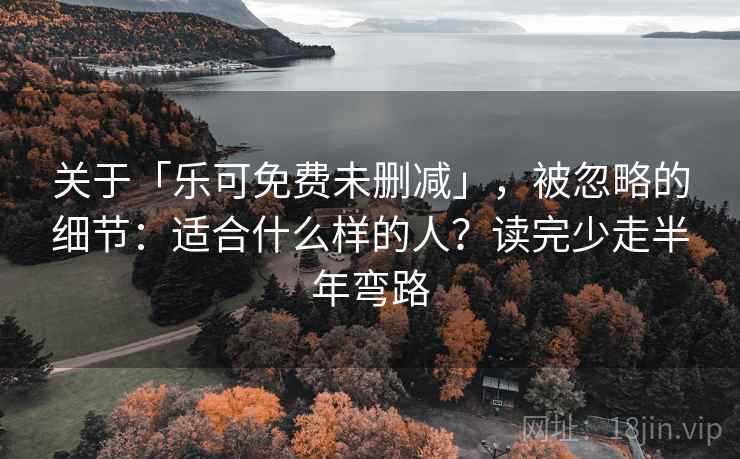 关于「乐可免费未删减」，被忽略的细节：适合什么样的人？读完少走半年弯路