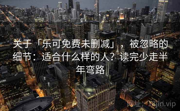 关于「乐可免费未删减」,被忽略的细节:适合什么样的人?读完少走半年弯路 关于「乐可免费未删减」,被忽略的细节:适合什么样的人?读完少走半年弯路