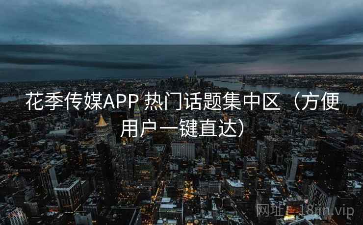 花季传媒APP 热门话题集中区（方便用户一键直达）