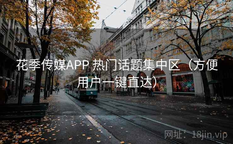 花季传媒APP 热门话题集中区(方便用户一键直达) 花季传媒APP 热门话题集中区(方便用户一键直达)