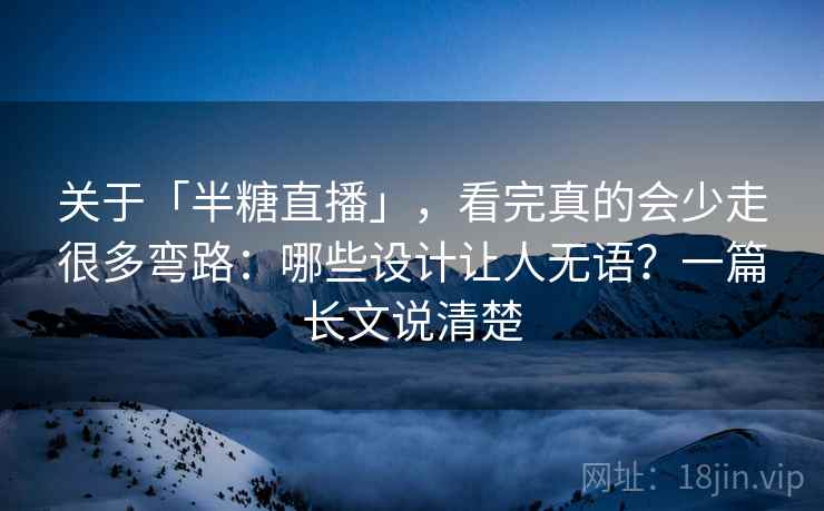 关于「半糖直播」，看完真的会少走很多弯路：哪些设计让人无语？一篇长文说清楚