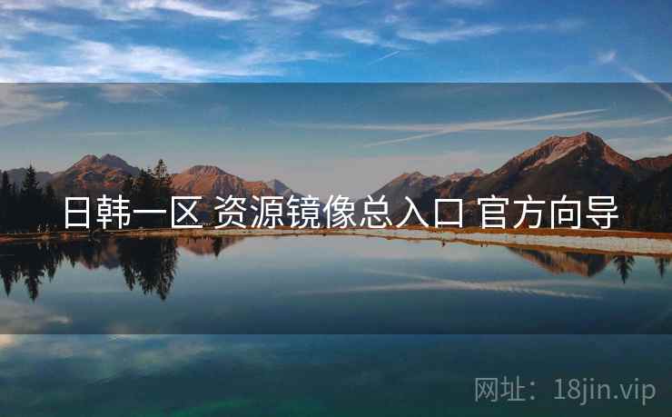 日韩一区 资源镜像总入口 官方向导 日韩一区 资源镜像总入口 官方向导