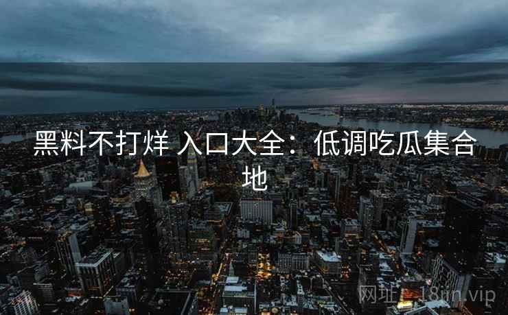 黑料不打烊 入口大全：低调吃瓜集合地