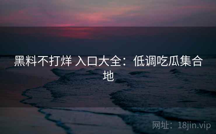 黑料不打烊 入口大全:低调吃瓜集合地 黑料不打烊 入口大全:低调吃瓜集合地