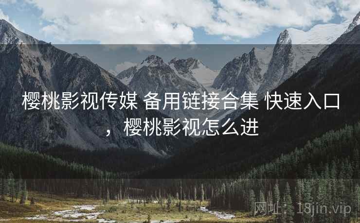 樱桃影视传媒 备用链接合集 快速入口，樱桃影视怎么进