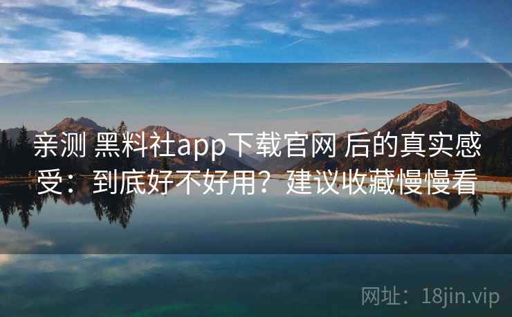 亲测 黑料社app下载官网 后的真实感受：到底好不好用？建议收藏慢慢看