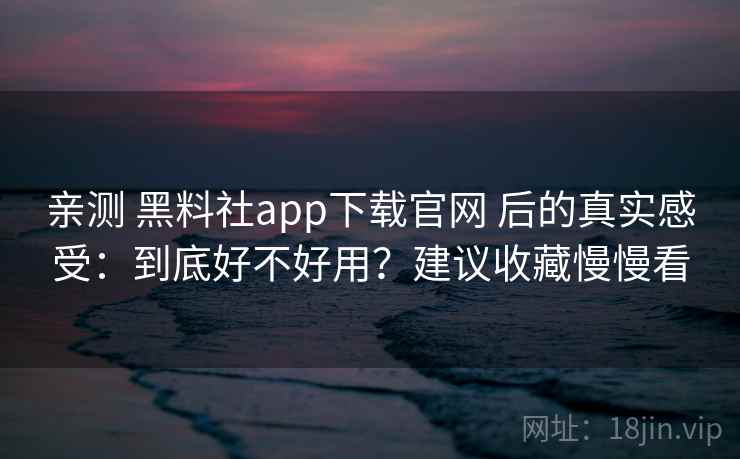 亲测 黑料社app下载官网 后的真实感受:到底好不好用?建议收藏慢慢看 亲测 黑料社app下载官网 后的真实感受:到底好不好用?建议收藏慢慢看