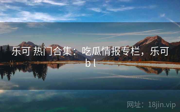 乐可 热门合集：吃瓜情报专栏，乐可b l
