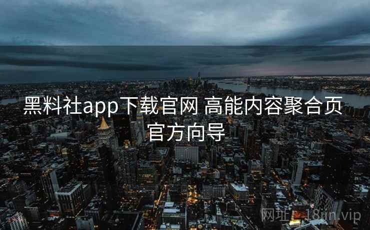 黑料社app下载官网 高能内容聚合页 官方向导