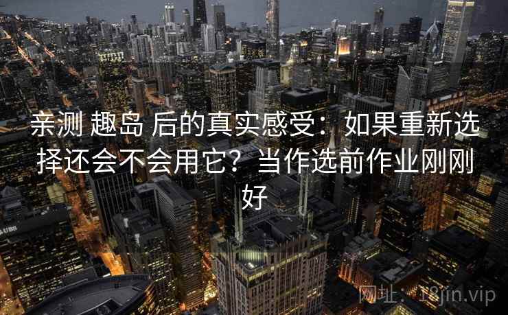 亲测 趣岛 后的真实感受：如果重新选择还会不会用它？当作选前作业刚刚好