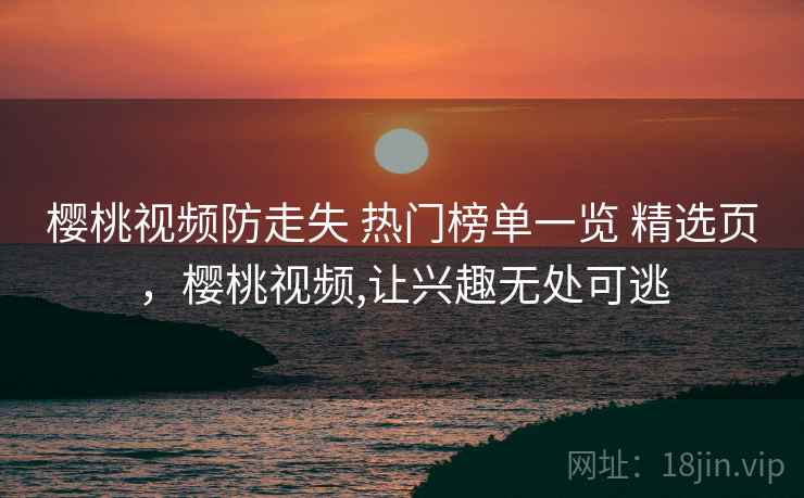 樱桃视频防走失 热门榜单一览 精选页，樱桃视频,让兴趣无处可逃