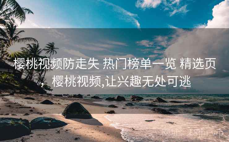 樱桃视频防走失 热门榜单一览 精选页,樱桃视频,让兴趣无处可逃 樱桃视频防走失 热门榜单一览 精选页,樱桃视频,让兴趣无处可逃