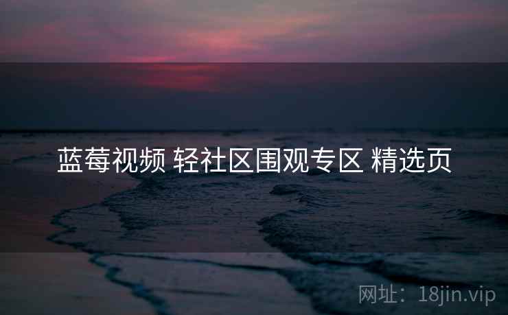 蓝莓视频 轻社区围观专区 精选页