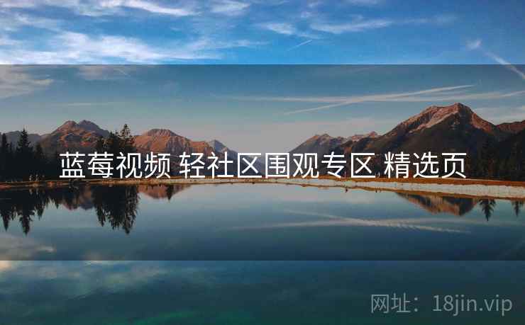 蓝莓视频 轻社区围观专区 精选页 蓝莓视频 轻社区围观专区 精选页