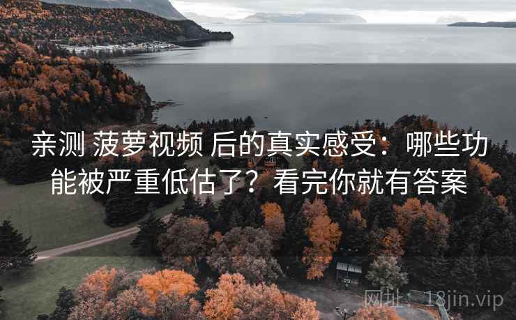 亲测 菠萝视频 后的真实感受：哪些功能被严重低估了？看完你就有答案