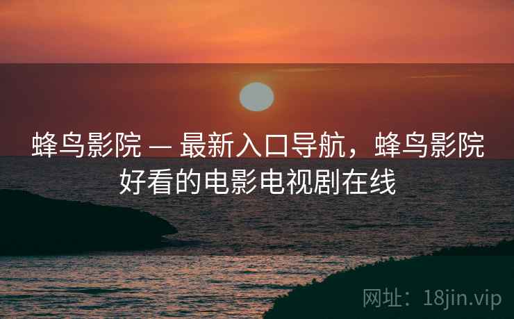 蜂鸟影院 — 最新入口导航,蜂鸟影院好看的电影电视剧在线 蜂鸟影院 — 最新入口导航,蜂鸟影院好看的电影电视剧在线