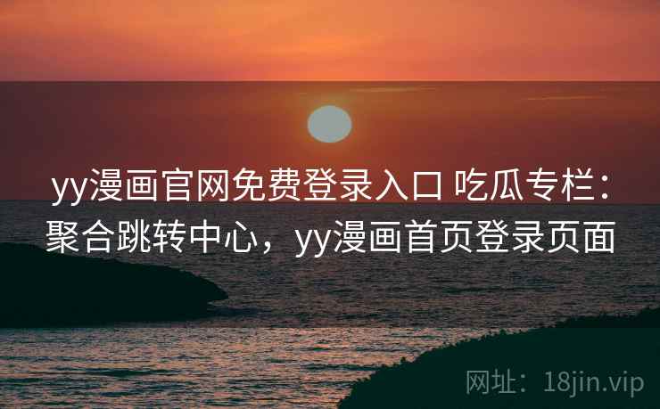 yy漫画官网免费登录入口 吃瓜专栏：聚合跳转中心，yy漫画首页登录页面