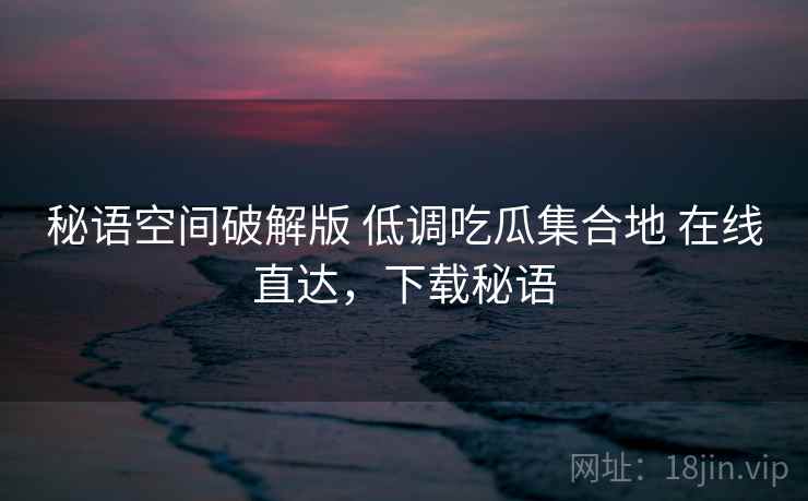 秘语空间破解版 低调吃瓜集合地 在线直达，下载秘语