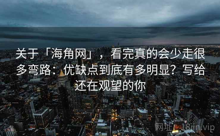 关于「海角网」，看完真的会少走很多弯路：优缺点到底有多明显？写给还在观望的你