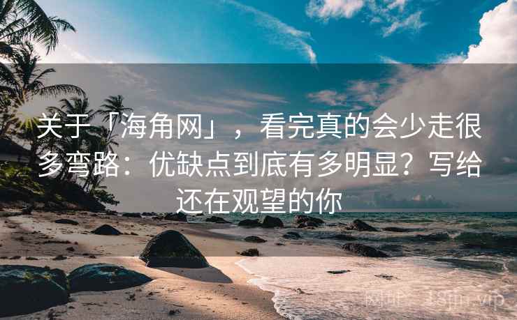 关于「海角网」,看完真的会少走很多弯路:优缺点到底有多明显?写给还在观望的你 关于「海角网」,看完真的会少走很多弯路:优缺点到底有多明显?写给还在观望的你