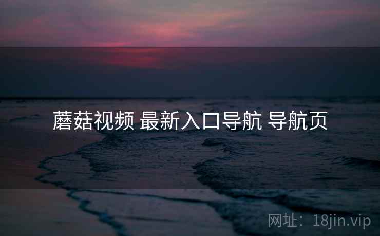 蘑菇视频 最新入口导航 导航页