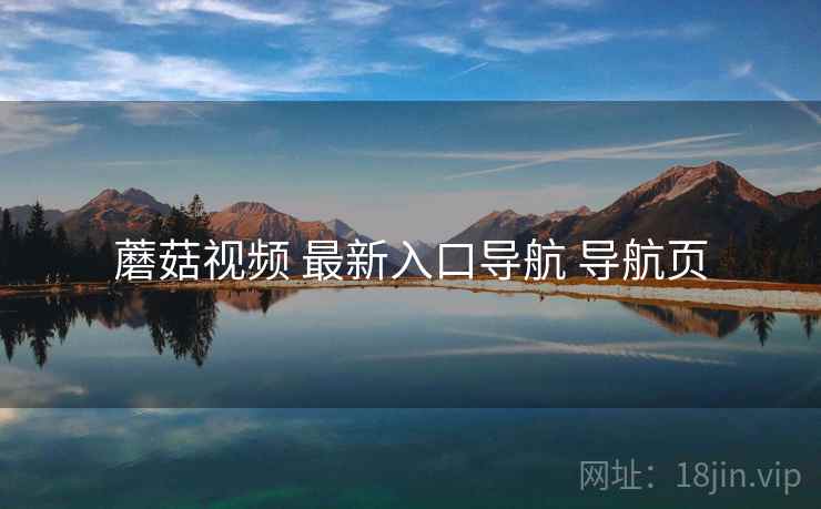 蘑菇视频 最新入口导航 导航页 蘑菇视频 最新入口导航 导航页