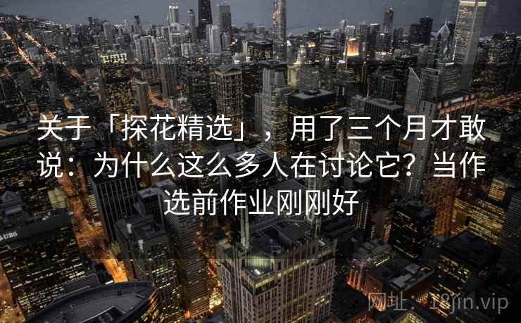 关于「探花精选」,用了三个月才敢说:为什么这么多人在讨论它?当作选前作业刚刚好 关于「探花精选」,用了三个月才敢说:为什么这么多人在讨论它?当作选前作业刚刚好