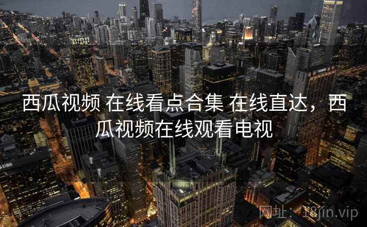 西瓜视频 在线看点合集 在线直达，西瓜视频在线观看电视