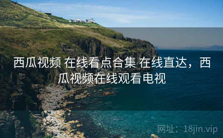 西瓜视频 在线看点合集 在线直达,西瓜视频在线观看电视 西瓜视频 在线看点合集 在线直达,西瓜视频在线观看电视