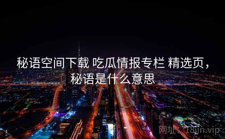 秘语空间下载 吃瓜情报专栏 精选页,秘语是什么意思 秘语空间下载 吃瓜情报专栏 精选页,秘语是什么意思