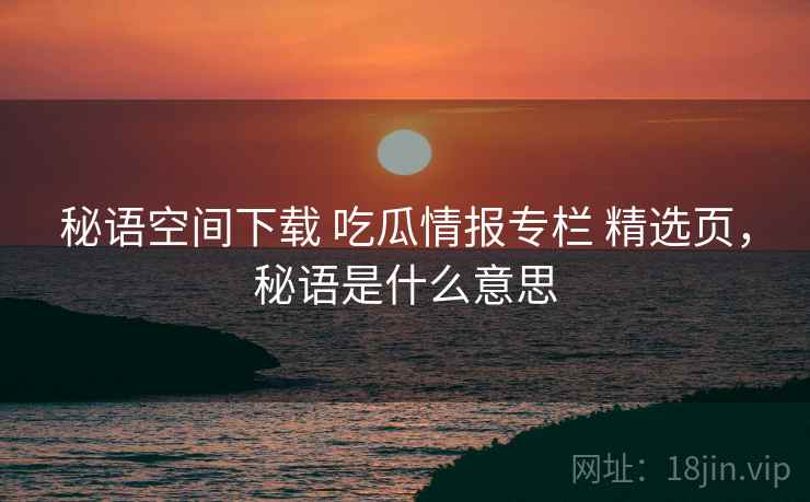 秘语空间下载 吃瓜情报专栏 精选页,秘语是什么意思 秘语空间下载 吃瓜情报专栏 精选页,秘语是什么意思