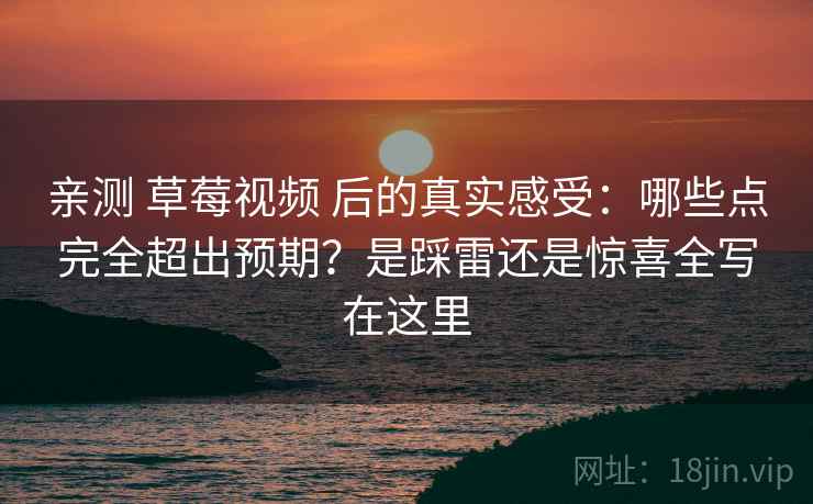 亲测 草莓视频 后的真实感受:哪些点完全超出预期?是踩雷还是惊喜全写在这里 亲测 草莓视频 后的真实感受:哪些点完全超出预期?是踩雷还是惊喜全写在这里