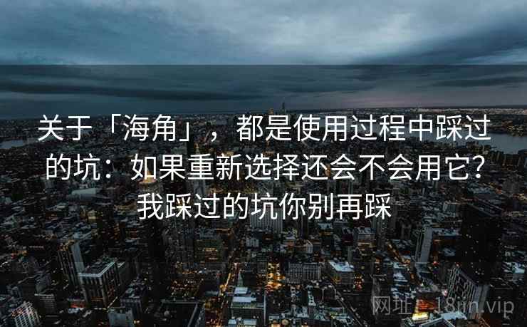关于「海角」，都是使用过程中踩过的坑：如果重新选择还会不会用它？我踩过的坑你别再踩