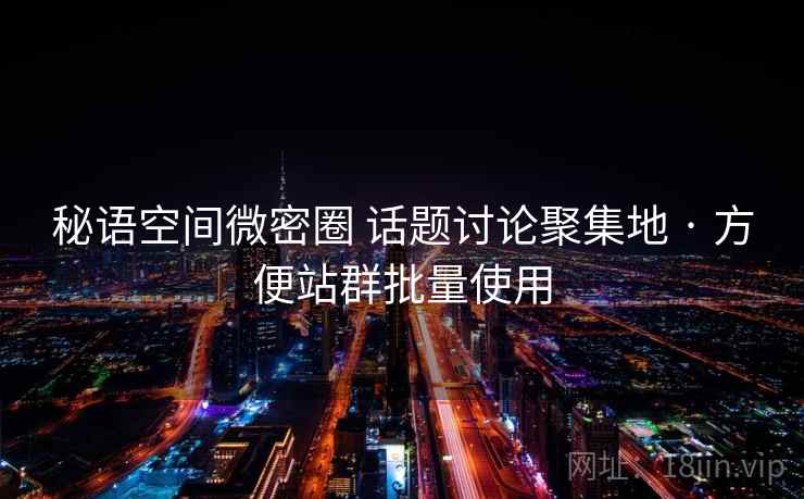 秘语空间微密圈 话题讨论聚集地 · 方便站群批量使用
