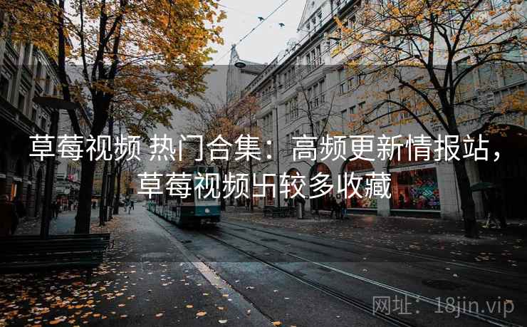 草莓视频 热门合集：高频更新情报站，草莓视频卐较多收藏