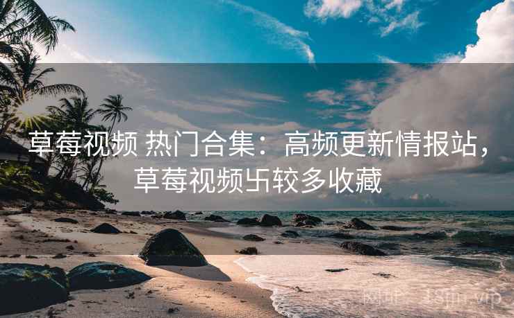 草莓视频 热门合集：高频更新情报站，草莓视频卐较多收藏