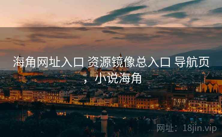 海角网址入口 资源镜像总入口 导航页，小说海角