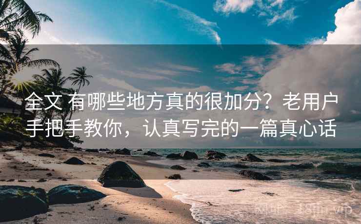全文 有哪些地方真的很加分？老用户手把手教你，认真写完的一篇真心话