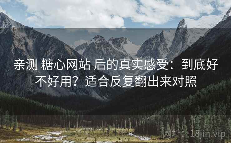 亲测 糖心网站 后的真实感受：到底好不好用？适合反复翻出来对照
